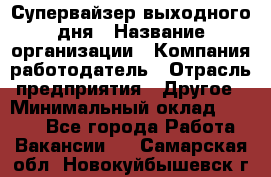 Супервайзер выходного дня › Название организации ­ Компания-работодатель › Отрасль предприятия ­ Другое › Минимальный оклад ­ 5 000 - Все города Работа » Вакансии   . Самарская обл.,Новокуйбышевск г.